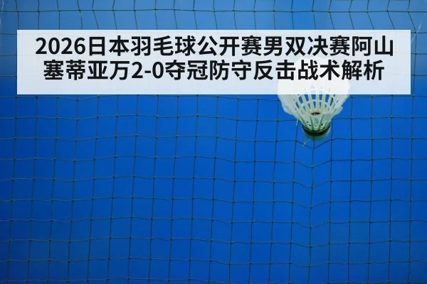 2026日本羽毛球公开赛男双决赛阿山塞蒂亚万2-0夺冠防守反击战术解析