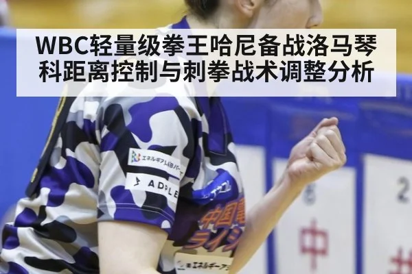 WBC轻量级拳王哈尼备战洛马琴科距离控制与刺拳战术调整分析