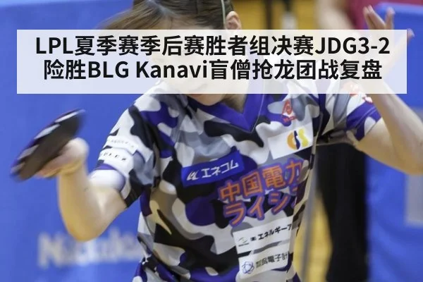 LPL夏季赛季后赛胜者组决赛JDG3-2险胜BLG Kanavi盲僧抢龙团战复盘