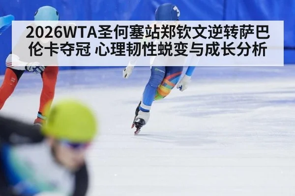2026WTA圣何塞站郑钦文逆转萨巴伦卡夺冠 心理韧性蜕变与成长分析