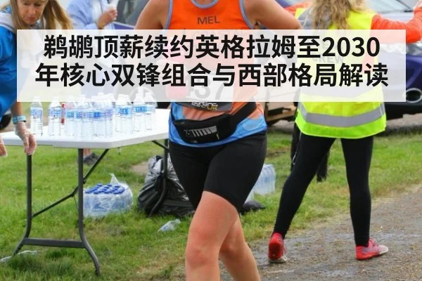 鹈鹕顶薪续约英格拉姆至2030年核心双锋组合与西部格局解读