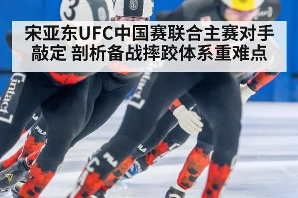 宋亚东UFC中国赛联合主赛对手敲定 剖析备战摔跤体系重难点