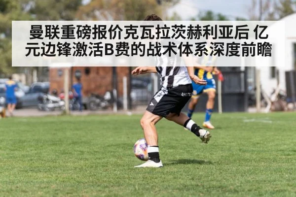 曼联重磅报价克瓦拉茨赫利亚后 亿元边锋激活B费的战术体系深度前瞻